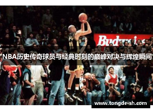 NBA历史传奇球员与经典时刻的巅峰对决与辉煌瞬间